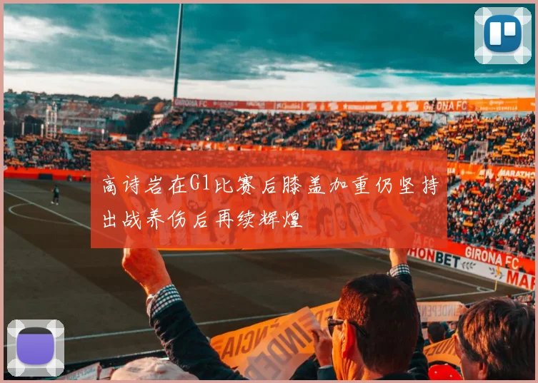 高诗岩在G1比赛后膝盖加重仍坚持出战养伤后再续辉煌