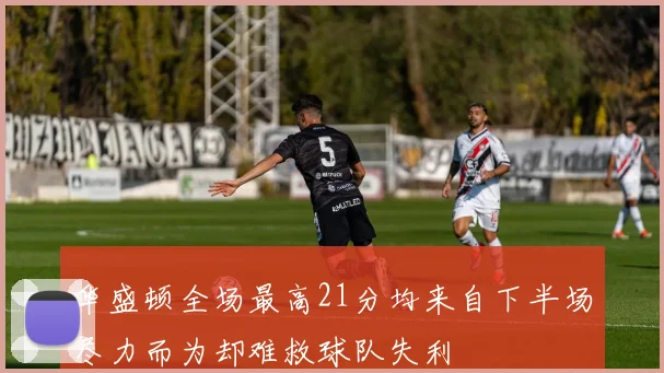 华盛顿全场最高21分均来自下半场尽力而为却难救球队失利