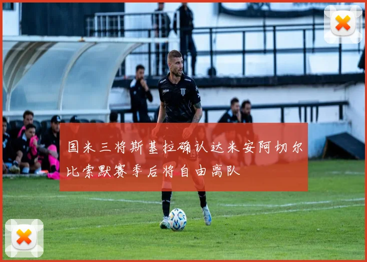 国米三将斯基拉确认达米安阿切尔比索默赛季后将自由离队