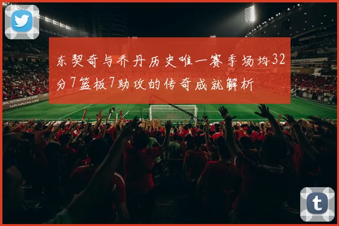 东契奇与乔丹历史唯一赛季场均32分7篮板7助攻的传奇成就解析