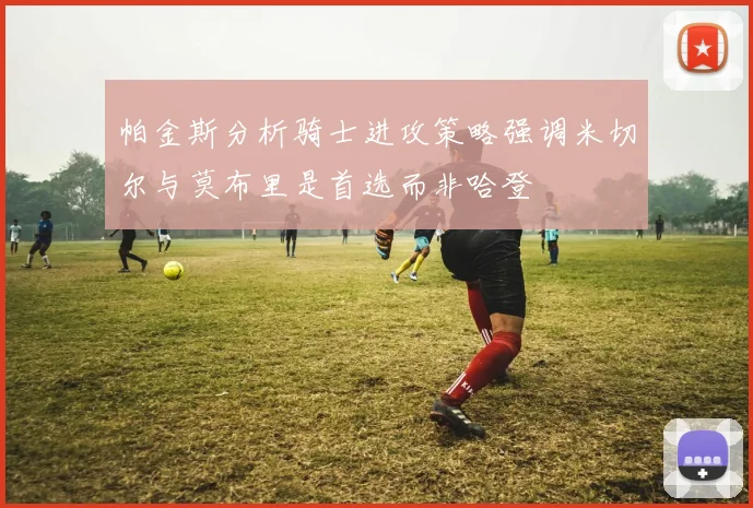 帕金斯分析骑士进攻策略强调米切尔与莫布里是首选而非哈登
