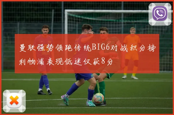 曼联强势领跑传统BIG6对战积分榜利物浦表现低迷仅获8分