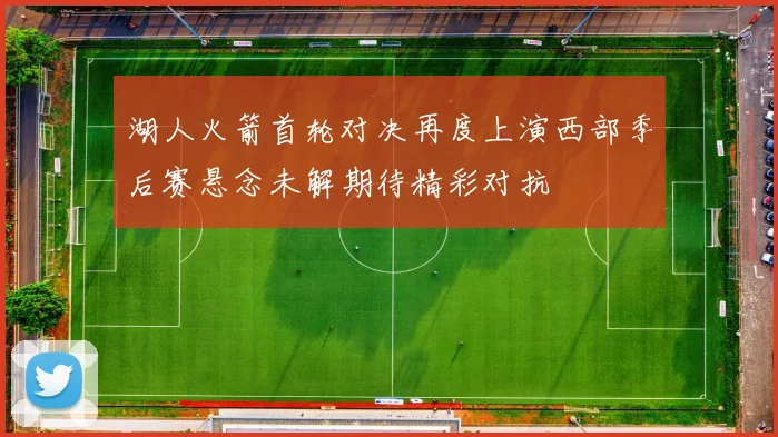 湖人火箭首轮对决再度上演西部季后赛悬念未解期待精彩对抗