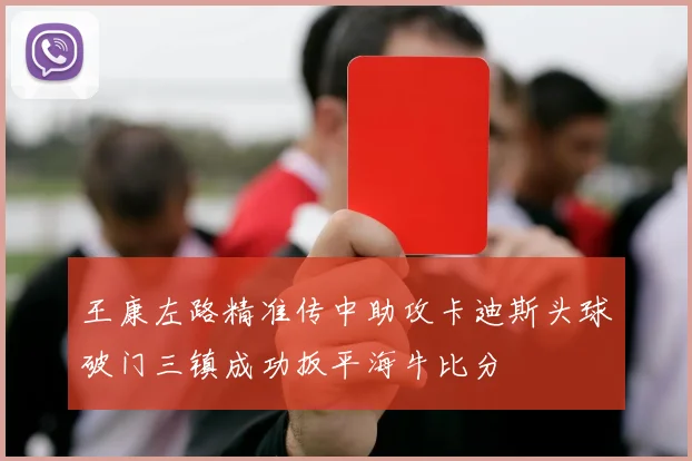 王康左路精准传中助攻卡迪斯头球破门三镇成功扳平海牛比分