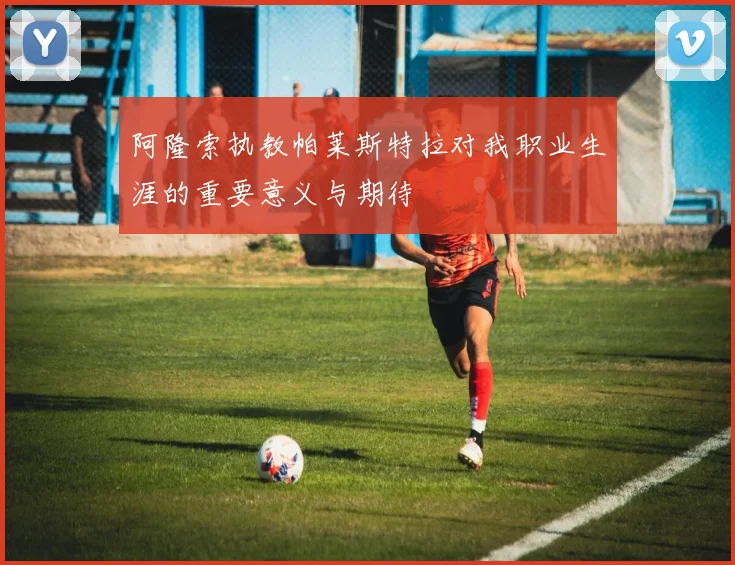 阿隆索执教帕莱斯特拉对我职业生涯的重要意义与期待