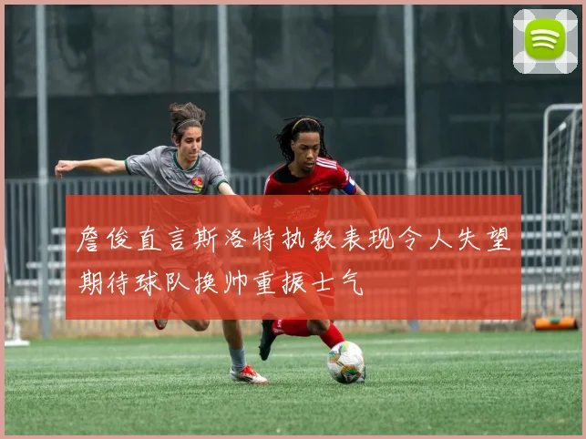 詹俊直言斯洛特执教表现令人失望期待球队换帅重振士气