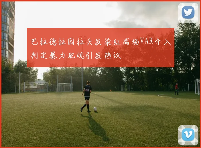 巴拉德拉因拉头发染红离场VAR介入判定暴力犯规引发热议