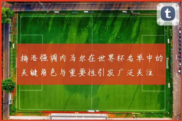 梅洛强调内马尔在世界杯名单中的关键角色与重要性引发广泛关注