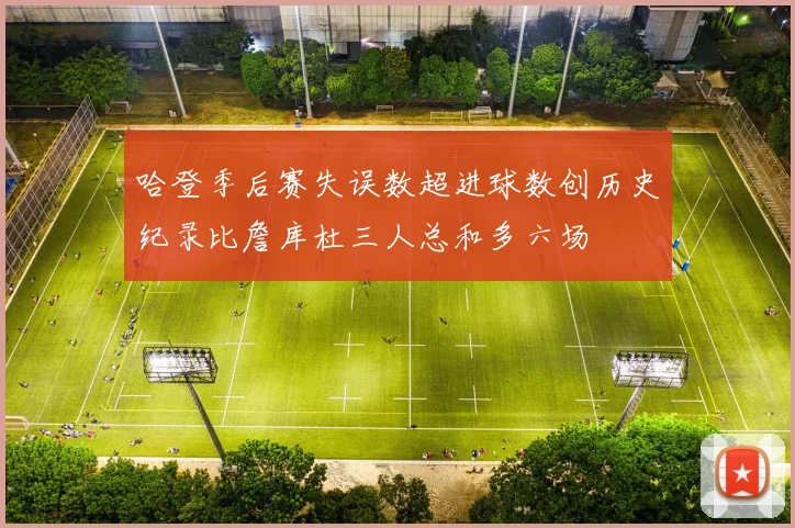 哈登季后赛失误数超进球数创历史纪录比詹库杜三人总和多六场