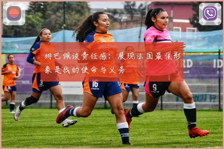 姆巴佩谈责任感：展现法国最佳形象是我的使命与义务