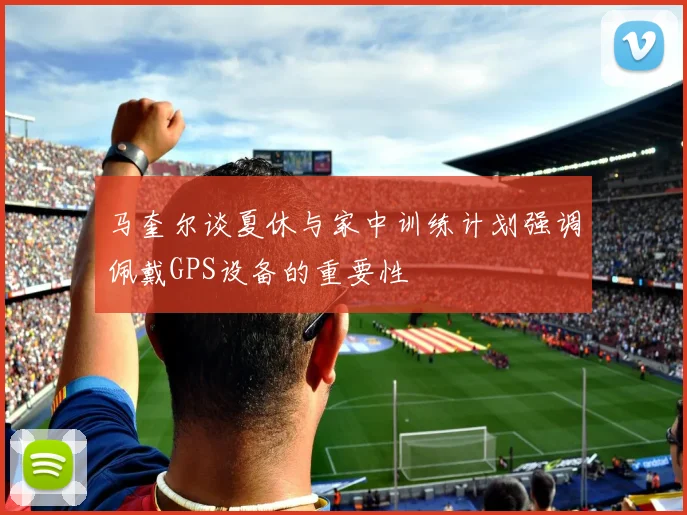 马奎尔谈夏休与家中训练计划强调佩戴GPS设备的重要性