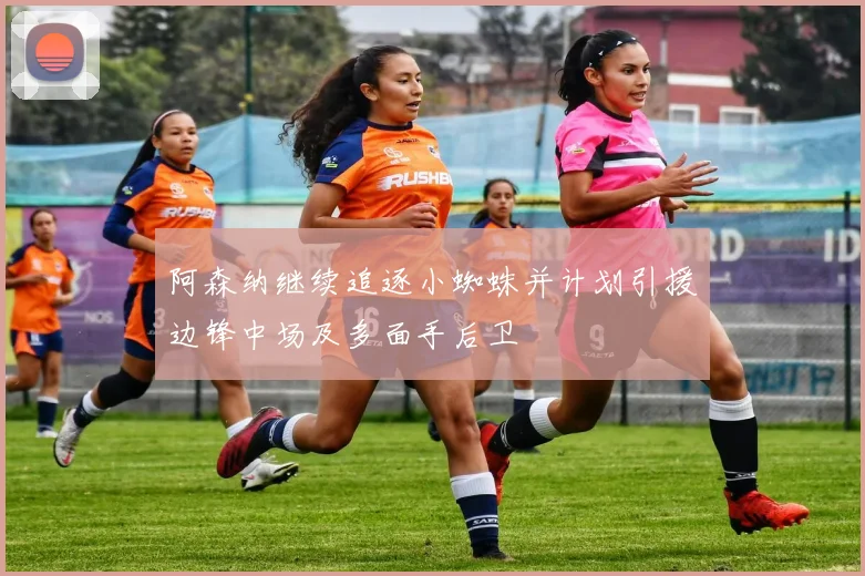 阿森纳继续追逐小蜘蛛并计划引援边锋中场及多面手后卫