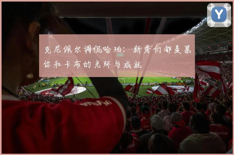克尼佩尔调侃哈珀：新秀们都羡慕你和卡布的光环与成就