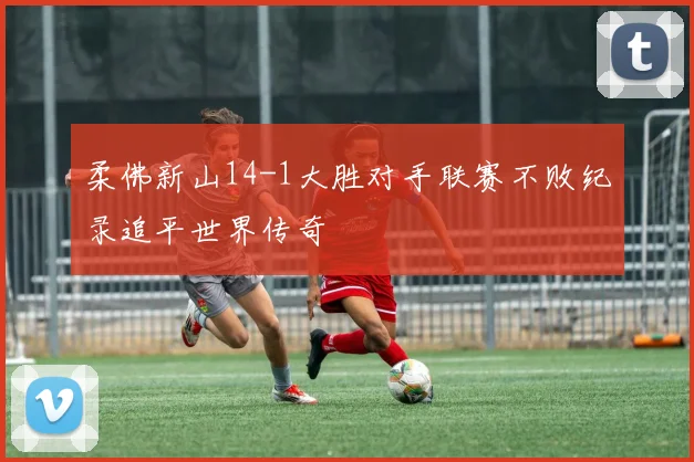 柔佛新山14-1大胜对手联赛不败纪录追平世界传奇