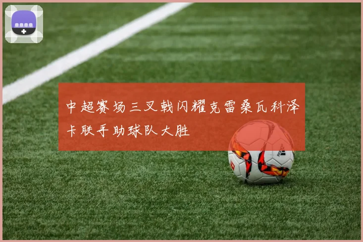 中超赛场三叉戟闪耀克雷桑瓦科泽卡联手助球队大胜