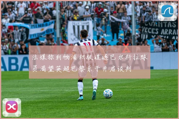法媒称利物浦积极追逐巴尔科拉球员渴望英超巴黎乐于开启谈判