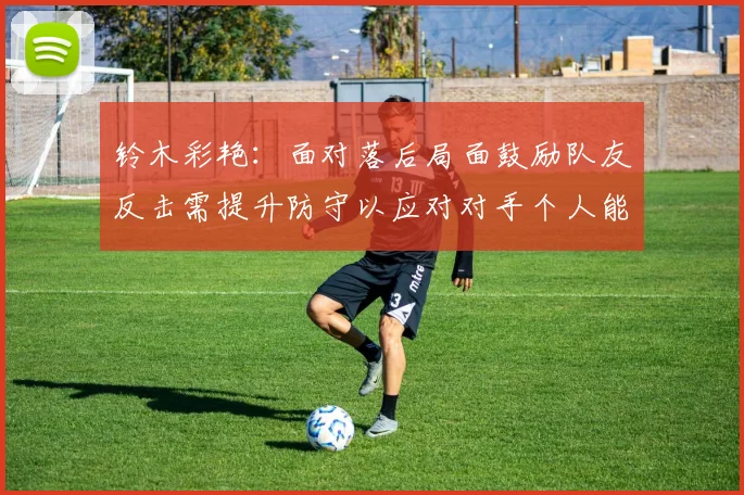 铃木彩艳：面对落后局面鼓励队友反击需提升防守以应对对手个人能力