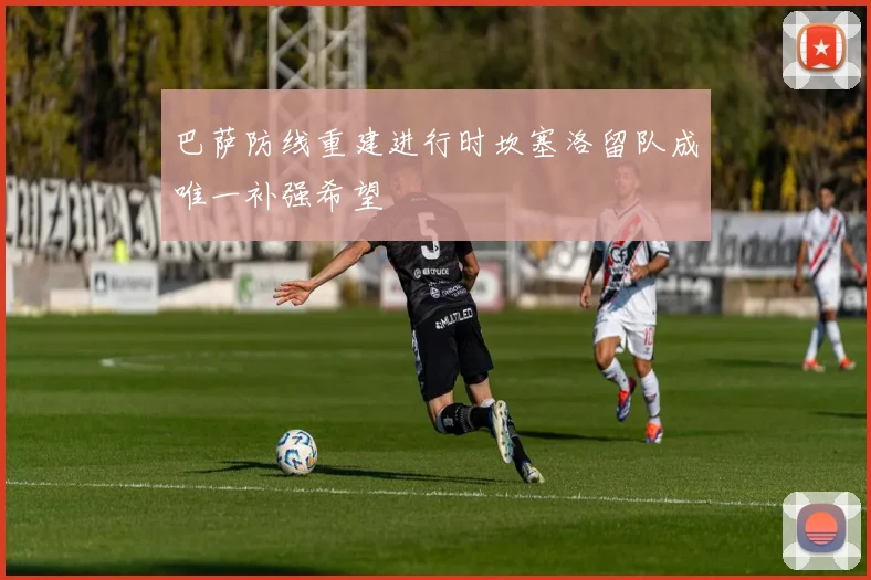 巴萨防线重建进行时坎塞洛留队成唯一补强希望
