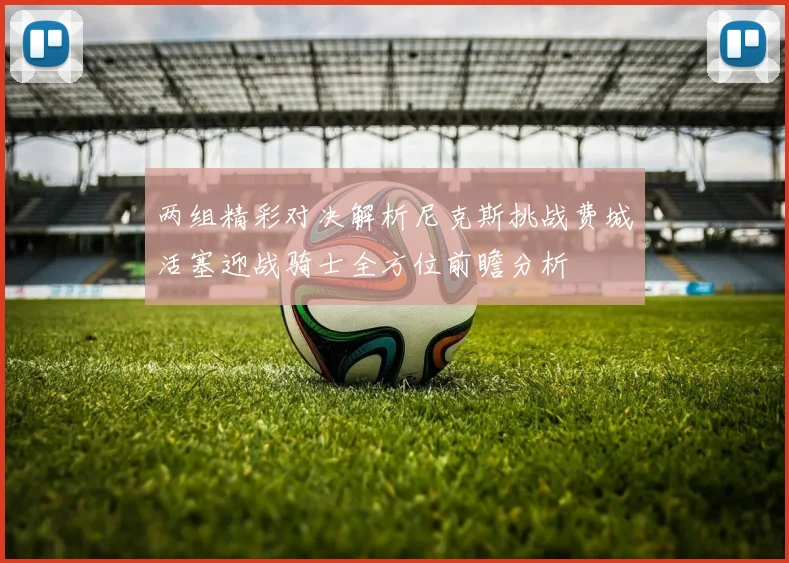 两组精彩对决解析尼克斯挑战费城活塞迎战骑士全方位前瞻分析